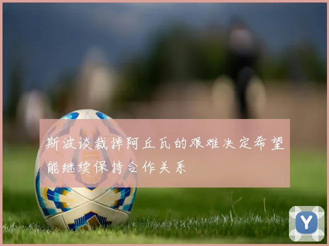 斯波谈裁掉阿丘瓦的艰难决定希望能继续保持合作关系