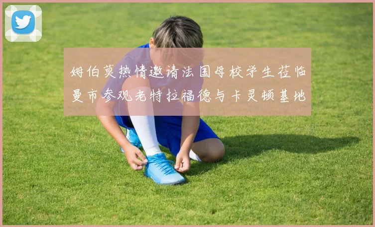 姆伯莫热情邀请法国母校学生莅临曼市参观老特拉福德与卡灵顿基地