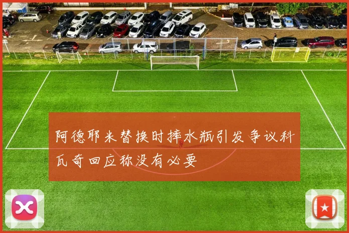 阿德耶米替换时摔水瓶引发争议科瓦奇回应称没有必要