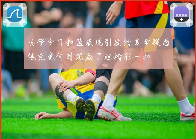 戈登今日扣篮表现引发约基奇疑惑他究竟何时完成了这精彩一扣