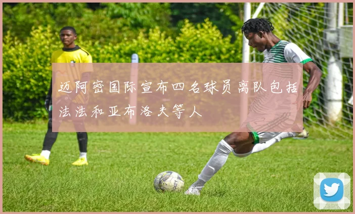 迈阿密国际宣布四名球员离队包括法法和亚布洛夫等人