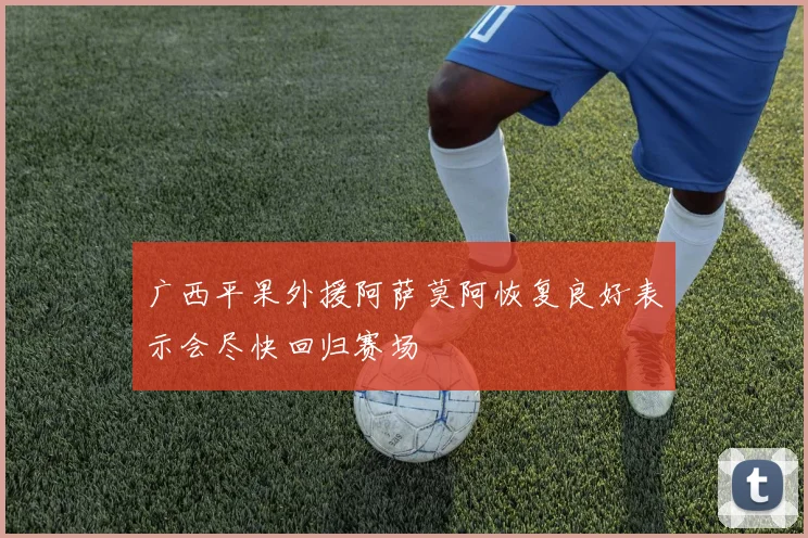 广西平果外援阿萨莫阿恢复良好表示会尽快回归赛场