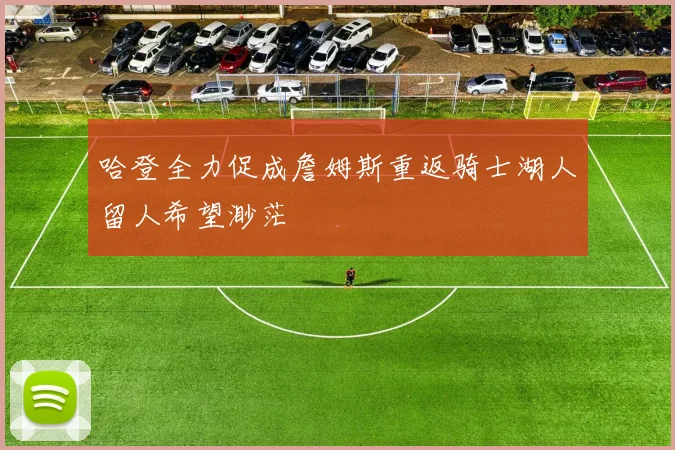 哈登全力促成詹姆斯重返骑士湖人留人希望渺茫