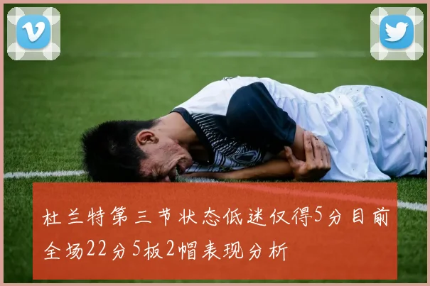 杜兰特第三节状态低迷仅得5分目前全场22分5板2帽表现分析