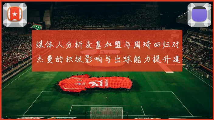 媒体人分析麦基加盟与周琦回归对杰曼的积极影响与出球能力提升建议