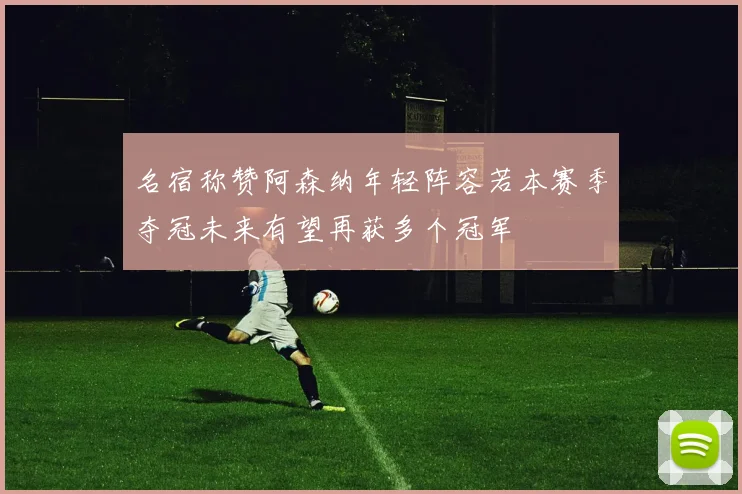 名宿称赞阿森纳年轻阵容若本赛季夺冠未来有望再获多个冠军