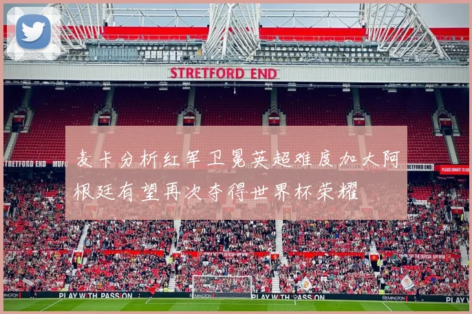 麦卡分析红军卫冕英超难度加大阿根廷有望再次夺得世界杯荣耀