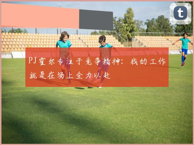 PJ霍尔专注于竞争精神：我的工作就是在场上全力以赴