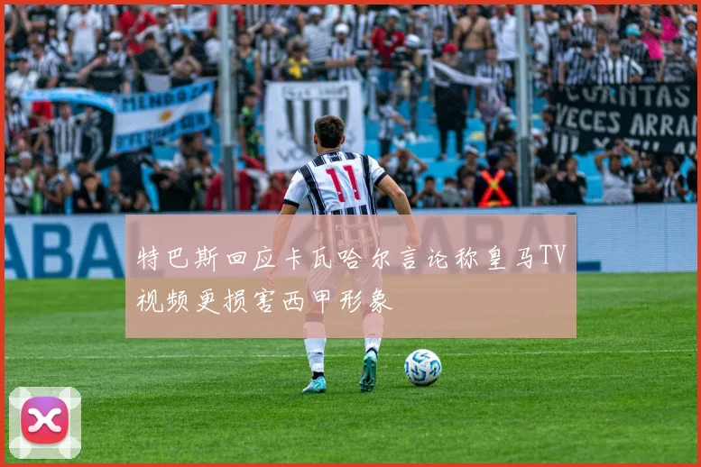 特巴斯回应卡瓦哈尔言论称皇马TV视频更损害西甲形象