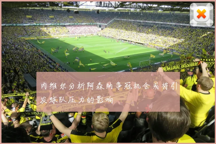 内维尔分析阿森纳争冠机会或将引发球队压力的影响