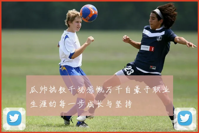 瓜帅执教千场感慨万千自豪于职业生涯的每一步成长与坚持