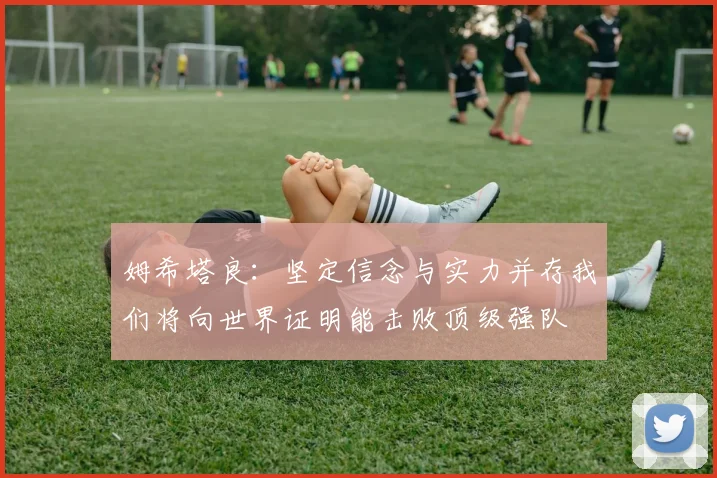 姆希塔良：坚定信念与实力并存我们将向世界证明能击败顶级强队