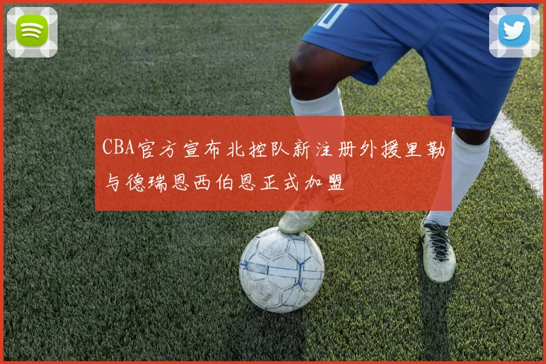 CBA官方宣布北控队新注册外援里勒与德瑞恩西伯恩正式加盟
