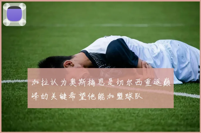 加拉认为奥斯梅恩是切尔西重返巅峰的关键希望他能加盟球队
