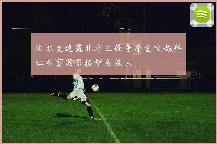 法尔克透露北方三强争夺金玟哉拜仁冬窗若签格伊或放人