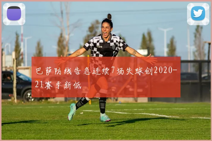 巴萨防线告急连续7场失球创2020-21赛季新低