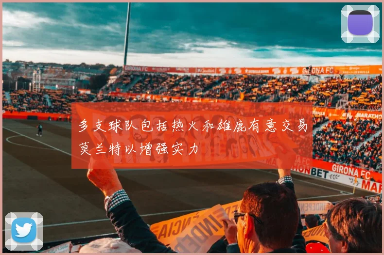 多支球队包括热火和雄鹿有意交易莫兰特以增强实力