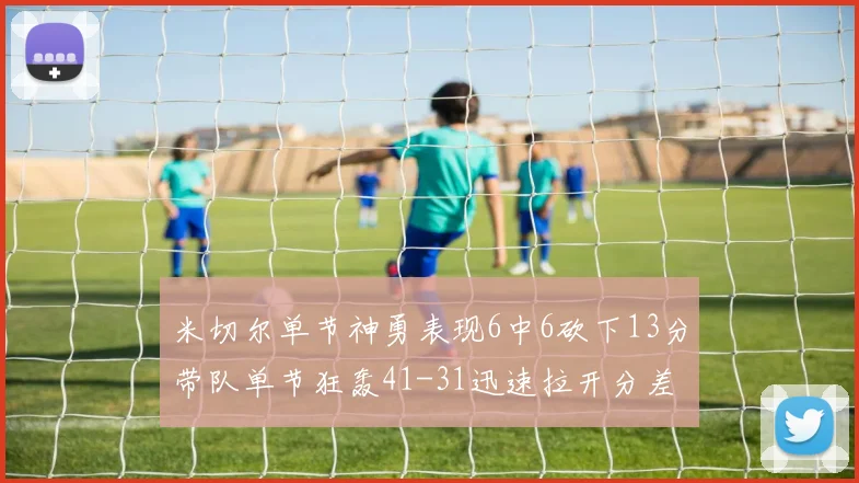 米切尔单节神勇表现6中6砍下13分带队单节狂轰41-31迅速拉开分差