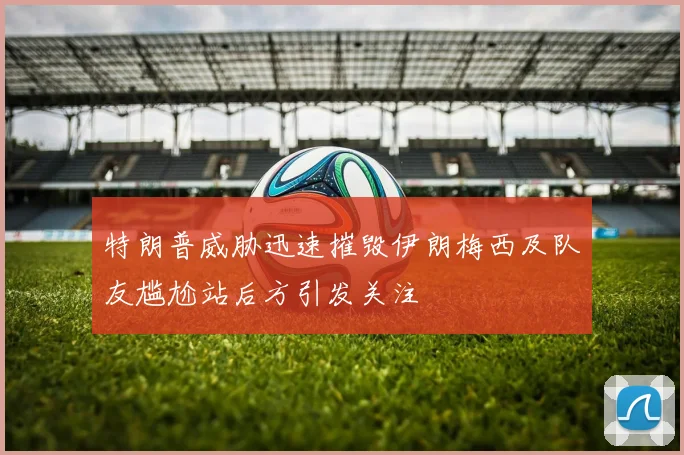 特朗普威胁迅速摧毁伊朗梅西及队友尴尬站后方引发关注