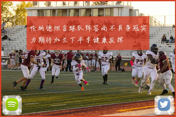 伦纳德坦言球队阵容尚不具争冠实力期待加兰下半季健康发挥