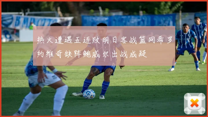 热火遭遇五连败明日客战篮网希罗约维奇缺阵鲍威尔出战成疑