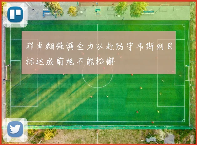 邓卓翔强调全力以赴防守韦斯利目标达成前绝不能松懈