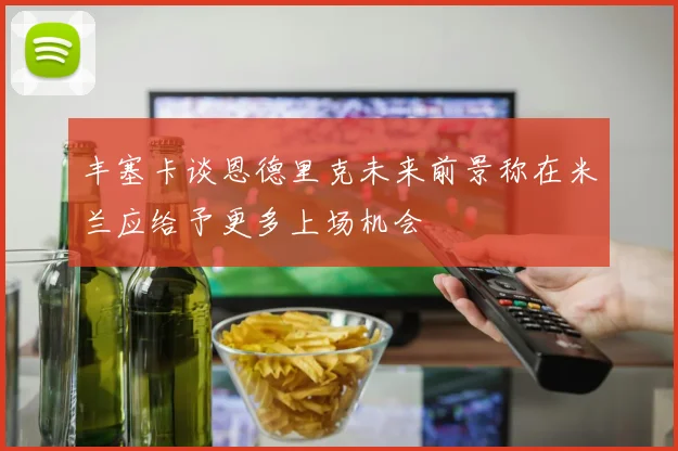 丰塞卡谈恩德里克未来前景称在米兰应给予更多上场机会