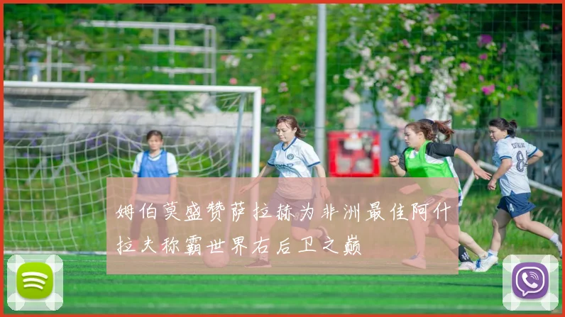 姆伯莫盛赞萨拉赫为非洲最佳阿什拉夫称霸世界右后卫之巅