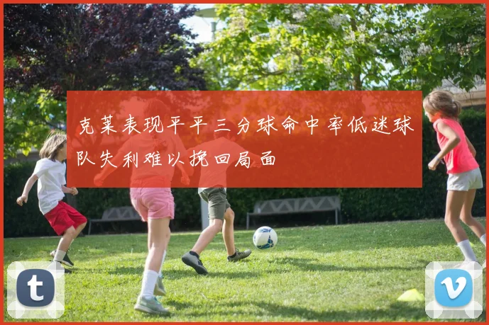 克莱表现平平三分球命中率低迷球队失利难以挽回局面
