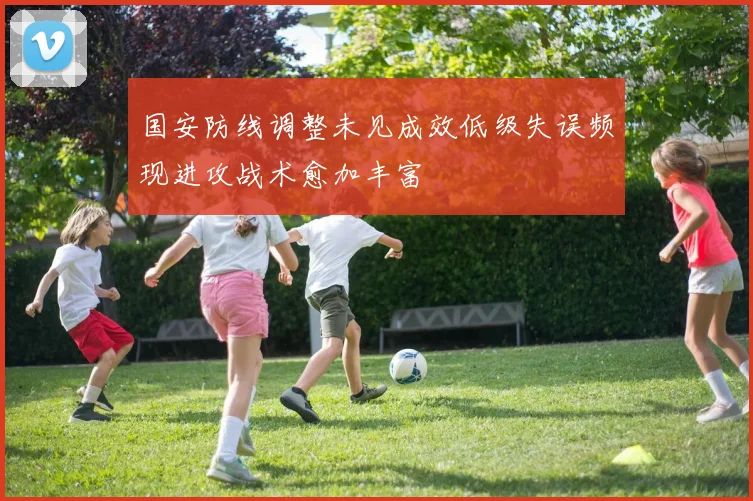 国安防线调整未见成效低级失误频现进攻战术愈加丰富