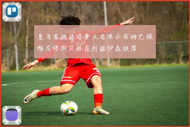 皇马客战赫塔费大名单公布姆巴佩维尼修斯贝林在列赫伊森缺席