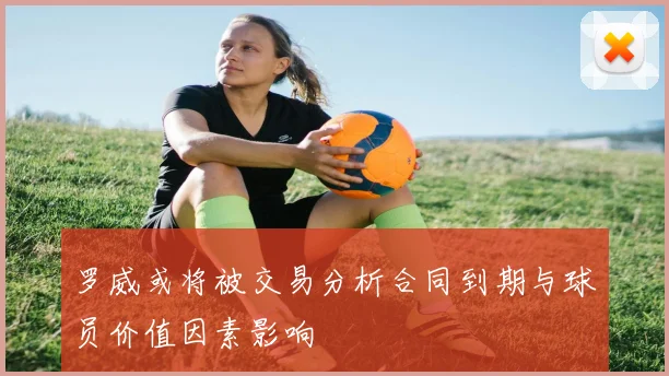 罗威或将被交易分析合同到期与球员价值因素影响