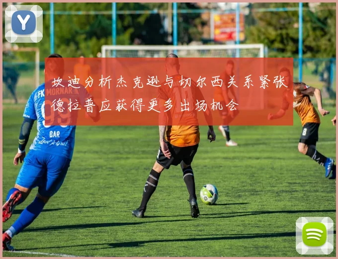 坎迪分析杰克逊与切尔西关系紧张德拉普应获得更多出场机会