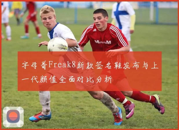 字母哥Freak8新款签名鞋发布与上一代颜值全面对比分析
