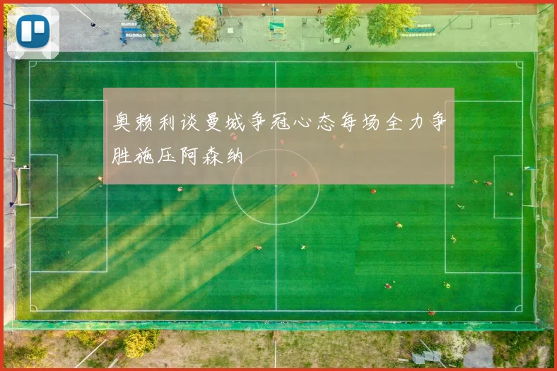 奥赖利谈曼城争冠心态每场全力争胜施压阿森纳