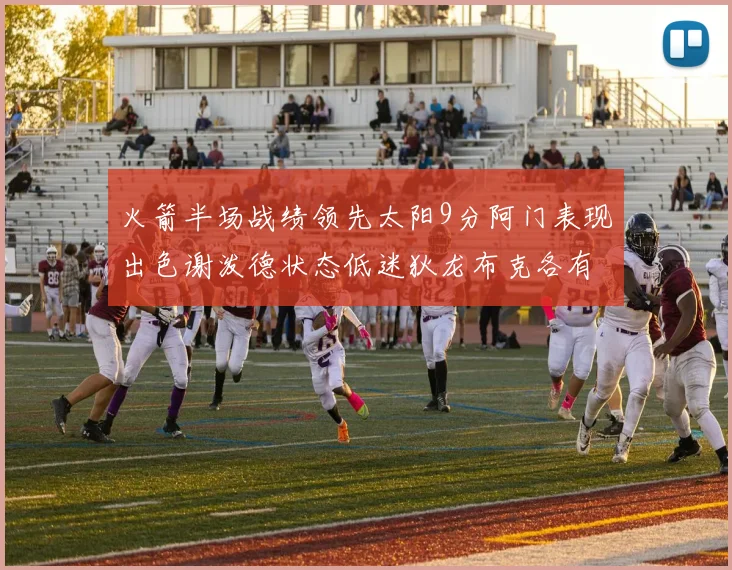 火箭半场战绩领先太阳9分阿门表现出色谢泼德状态低迷狄龙布克各有贡献