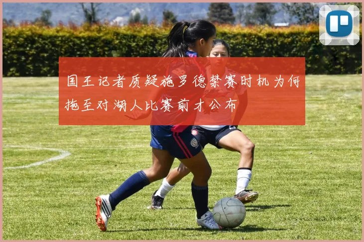 国王记者质疑施罗德禁赛时机为何拖至对湖人比赛前才公布