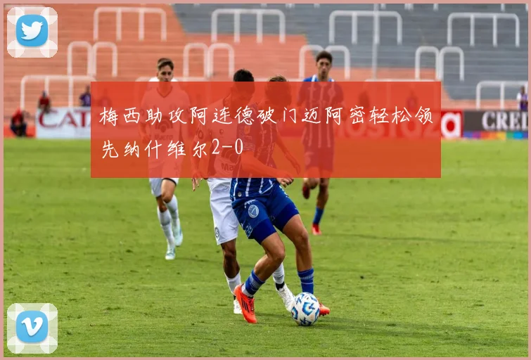 梅西助攻阿连德破门迈阿密轻松领先纳什维尔2-0