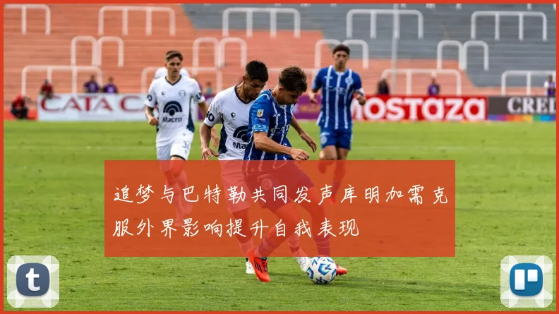 追梦与巴特勒共同发声库明加需克服外界影响提升自我表现