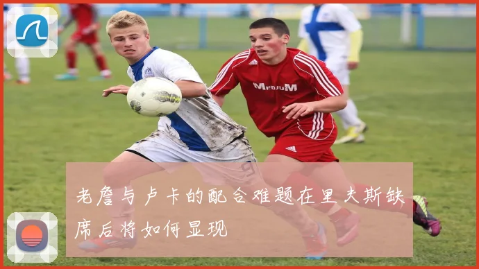 老詹与卢卡的配合难题在里夫斯缺席后将如何显现