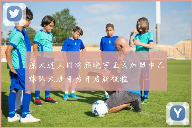 原大连人门将颜晓宇正式加盟中乙球队大连可为开启新征程