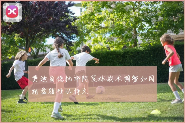 费迪南德批评阿莫林战术调整如同轮盘赌难以持久