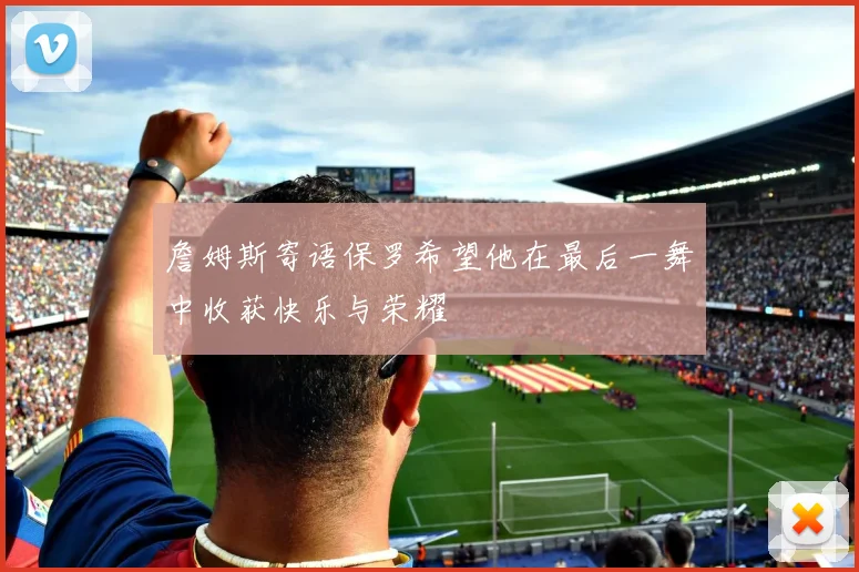 詹姆斯寄语保罗希望他在最后一舞中收获快乐与荣耀