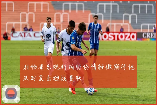 利物浦乐观科纳特伤情轻微期待他及时复出迎战曼联