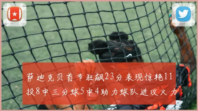 萨迪克贝首节狂飙23分表现惊艳11投8中三分球5中4助力球队进攻火力全开